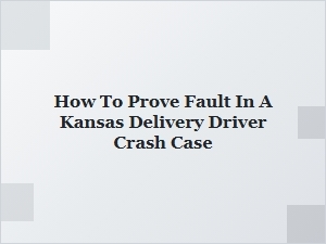 Proving Fault in a Kansas Delivery Driver Crash Case